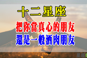 十二星座對待「真心朋友」和「酒肉朋友」有什麼差別！