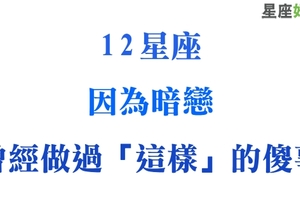 十二星座曾經因為「暗戀」而做過的傻事！當年到底是太單純還是太愚蠢！