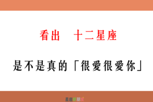 「愛不是隨便說說，是用心感受」！如何看出 12星座 是不是真的「很愛很愛你」！