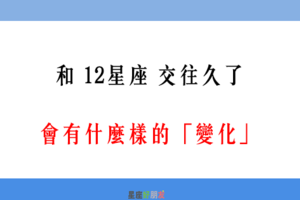 「在一起久了，態度都不一樣了」！和 12星座 交往久了，會有哪些「變化」！