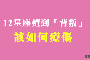 那一刻，信任已被狠狠踐踏！當十二星座遭遇背叛，會如何幫自己「療傷」！