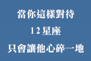 對十二星座做「這件事」，會讓他對你徹底「心灰意冷」！