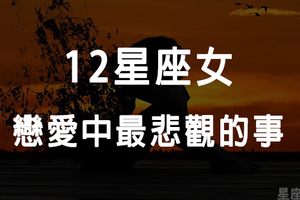 「愛的越深，就越想放棄」12星座女，談起戀愛來會因為什麼事情而「悲觀」！