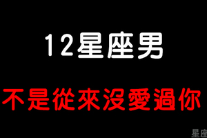 「你那麼愛他，為什麼不把他留下」從「這點」就看的出來12星座男從來沒愛過你！