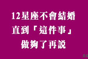 人生有太多事比婚姻可貴！在「這件事」還沒做夠之前，十二星座不會考慮結婚！