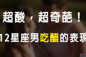 超酸超奇葩！12星座男吃醋的「怪舉動」！就是要引起你注意，這不好好哄不行呀！