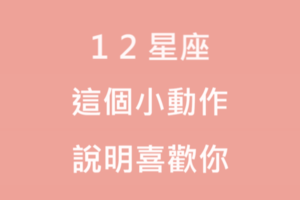 別與幸福擦肩而過囉！看十二星座的「這些小動作」，其實是傳達他「喜歡妳」！