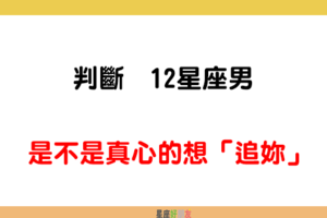 「是真心愛妳，還是別有用心」！判斷 12星座男 是不是真心的想「追妳」！