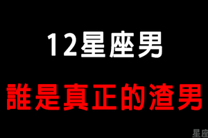 「惡男退散！！」12星座男是「真渣男」還是「裝渣男」！好女孩一招判定他！