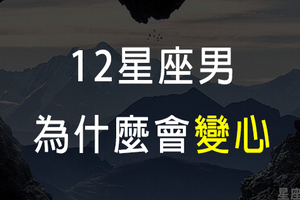 心變了就回不去！12星座男的變心原因，有哪個女生可以原諒這種理由！