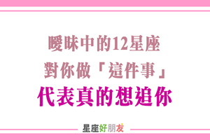 當曖昧中的十二星座對你做「這件事」，你在他心目中「絕對不只」普通朋友！