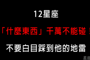 「亂動就剁手」12星座的什麼東西千萬不能動！採到他的地雷就別怪他跟你翻臉！