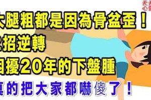 大腿粗都是因為骨盆歪！2招逆轉困擾20年的下盤腫 真的把大家都嚇傻了！