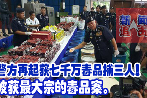 警方再起获七千万毒品捕三人！破获最大宗的毒品案。