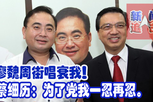 廖魏周街唱衰我！ 蔡细历：为了党我一忍再忍。