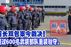 首长双包案今裁决！超过600名武装部队重装驻守。