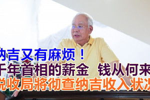 纳吉又有麻烦！千年首相的薪金，钱从何来? 税收局將彻查纳吉收入状况