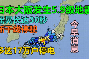 今早日本大阪发生5.9级地震：摇晃长达30秒 新干线停驶，多达17万户停电