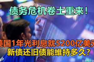 债务危机卷土重来！美国1年光利息就5200亿美元？新债还旧债能维持多久？