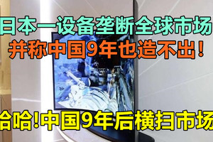 日本一设备垄断全球市场，并称中国9年也造不出！哈哈!中国9年后横扫市场！