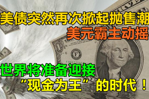 美债突然再次掀起抛售潮，美元霸主动摇，世界将准备迎接“现金为王”的时代！