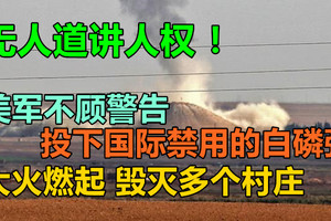 人道讲人权！美军不顾警告投下国际禁用的白磷弹，大火燃起毁灭多个村庄