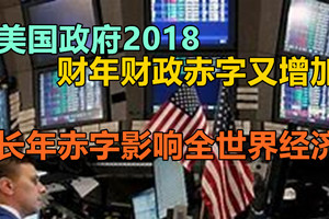 美国政府2018财年财政赤字又增加，长年赤字影响全世界经济