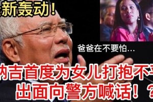 最新火爆【納吉首度為女兒打抱不平】對警方喊話！？