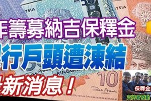 【大馬】今日最新［恭喜納吉「用作籌募納吉保釋金 銀行戶頭遭涷結」］