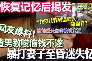 網友爆料！妻子恢復記憶後揭發! 渣男教唆偷錢不遂, 暴打妻子至昏迷失憶