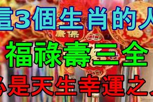 這3個生肖的人，福祿壽三全，必是天生幸運之人！