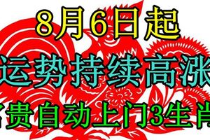 8月6日起運勢持續高漲，10日前貴人遍地，富貴自動上門3生肖！