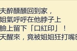 姐夫醉醺醺回到家，姐姐氣呼呼在他脖子上和臉上留下「口紅印」！隔天醒來，竟被姐姐狂打嘴巴了