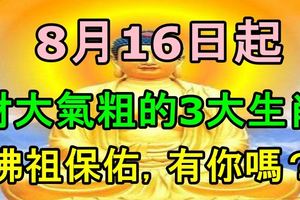 8月16日起，佛祖保佑，財大氣粗的3大生肖，有你嗎？