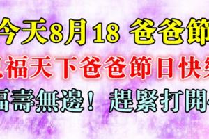 今天8月18爸爸節，祝福天下爸爸節日快樂，福壽無邊！趕緊打開~