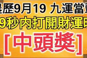 農曆9月19，祝你九運當頭！99秒內打開，財運旺，中頭獎！（請迷信一回吧！）