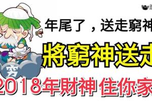 年尾了，送走窮神！迎財神！將窮神送走2018年財神整年住在你家！