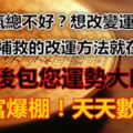 運氣總不好？想改變運勢？後天補救的方法就在這！看後包您運勢大旺！財富爆棚！天天數錢！