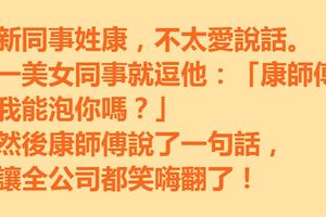 新同事姓康，不太愛說話。一美女同事就逗他：「康師傅，我能泡你嗎？」然後康師傅說了一句話，讓全公司都笑嗨翻了！