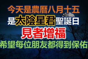 今天是農曆八月十五是太陰星君聖誕日，見者增福，希望每位朋友都得到保佑！