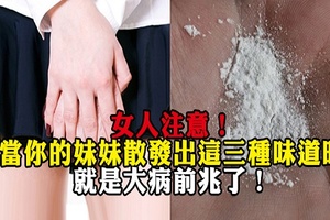 女人注意！當你的妹妹散發出這「三種味道」時，就是大病前兆了！絕不得忽略....