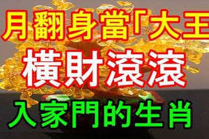 7月翻身當「大王」，橫財滾滾入家門的生肖！