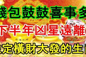 錢包鼓鼓喜事多！下半年凶星遠離，財星大旺，註定橫財大發的生肖