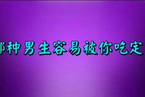 准跪了：哪種男生容易被你吃定？