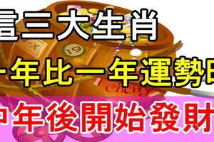 這三大生肖，一年比一年運勢旺，中年後開始發財！