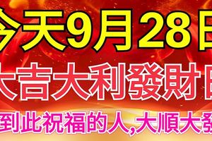 今天9月28日，大吉大利發財日！看到此祝福的人，大順大發！