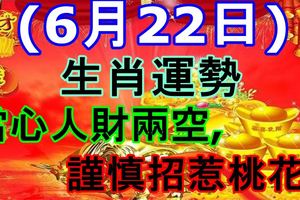 6月22日生肖運勢，當心人財兩空，謹慎招惹桃花！