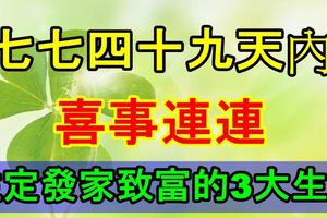 七七四十九天內，喜事連連，註定發家致富的3大生肖