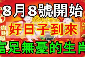 好日子到來！8月8號開始，六六大順，八八大發，富足無憂的生肖！