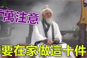 風水大師說：千萬不要在家做這十件事，否則後果很嚴重~~